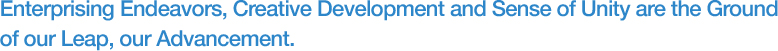 Enterprising Endeavors, Creative Development and Sense of Unity are the Ground
of our Leap, our Advancement. 